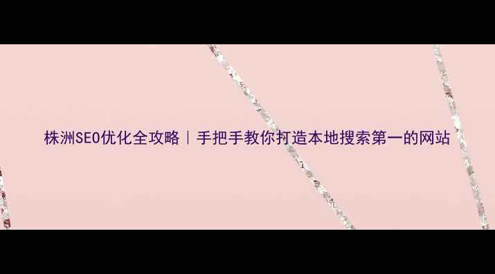 图片 株洲SEO优化全攻略｜手把手教你打造本地搜索第一的网站
