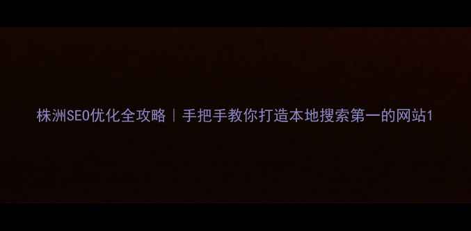图片 株洲SEO优化全攻略｜手把手教你打造本地搜索第一的网站1