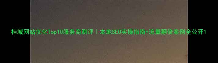 图片 桂城网站优化Top10服务商测评｜本地SEO实操指南+流量翻倍案例全公开1