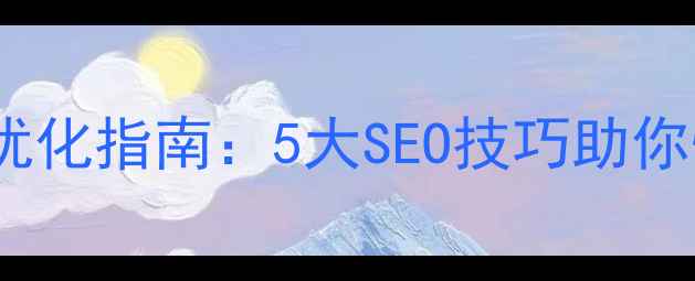 图片 桃源免费网站优化指南：5大SEO技巧助你快速提升流量1