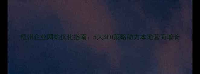 图片 梧州企业网站优化指南：5大SEO策略助力本地营商增长