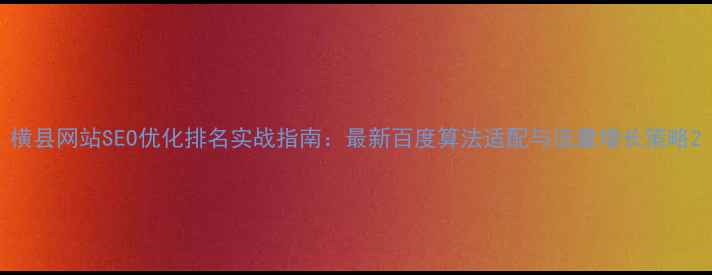 图片 横县网站SEO优化排名实战指南：最新百度算法适配与流量增长策略2