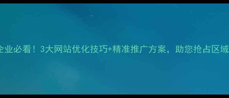 图片 武穴本地企业必看！3大网站优化技巧+精准推广方案，助您抢占区域流量红利2