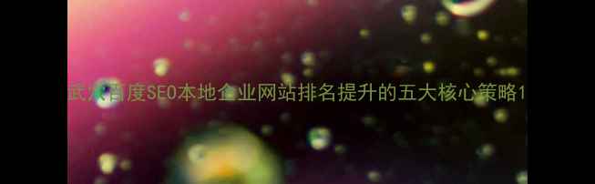 图片 武穴百度SEO本地企业网站排名提升的五大核心策略1