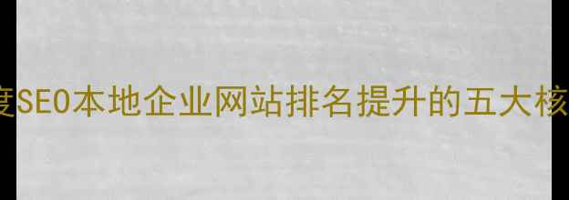 图片 武穴百度SEO本地企业网站排名提升的五大核心策略2