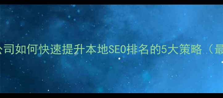 图片 武进网站优化公司如何快速提升本地SEO排名的5大策略（最新实操指南）2