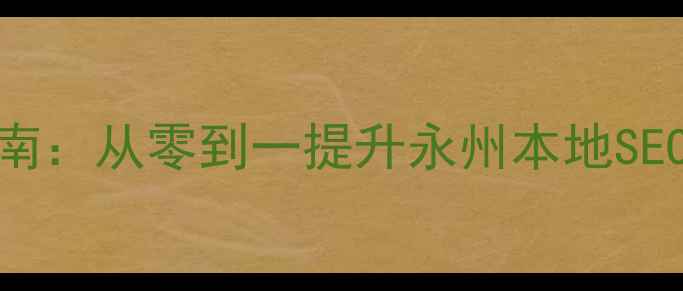 图片 永州网站优化指南：从零到一提升永州本地SEO排名的实战策略