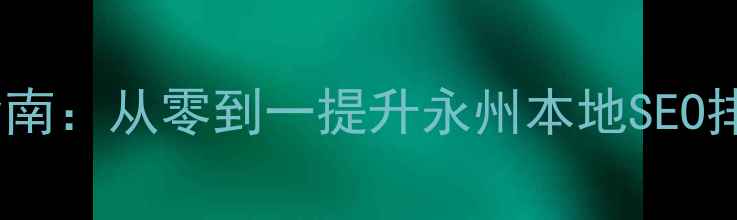 图片 永州网站优化指南：从零到一提升永州本地SEO排名的实战策略1