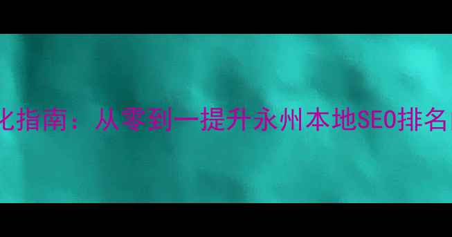 图片 永州网站优化指南：从零到一提升永州本地SEO排名的实战策略2