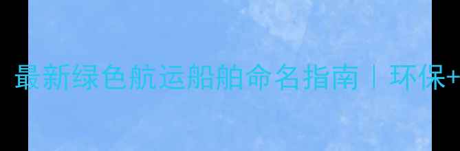 图片 永续船舶公司船名推荐｜最新绿色航运船舶命名指南｜环保+科技双认证船舶命名全2