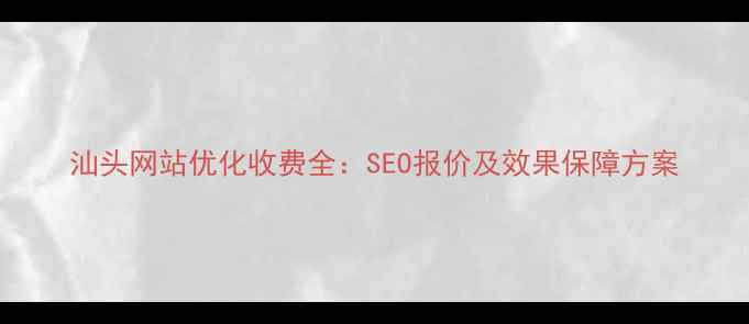 图片 汕头网站优化收费全：SEO报价及效果保障方案