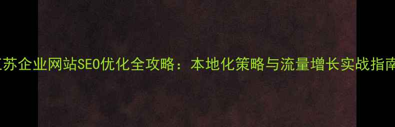 图片 江苏企业网站SEO优化全攻略：本地化策略与流量增长实战指南2