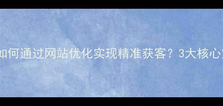 图片 江苏本地企业如何通过网站优化实现精准获客？3大核心策略+实操案例