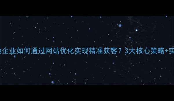 图片 江苏本地企业如何通过网站优化实现精准获客？3大核心策略+实操案例2