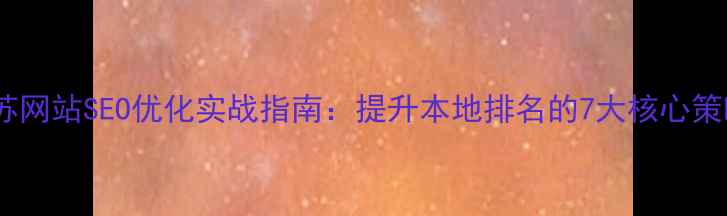 图片 江苏网站SEO优化实战指南：提升本地排名的7大核心策略2