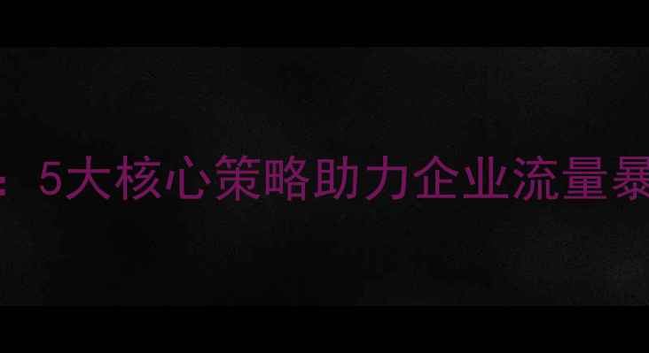 图片 江西网站优化全攻略：5大核心策略助力企业流量暴涨（最新实操指南）