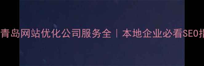 图片 江西青岛网站优化公司服务全｜本地企业必看SEO指南1