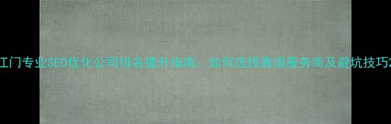 图片 江门专业SEO优化公司排名提升指南：如何选择靠谱服务商及避坑技巧2