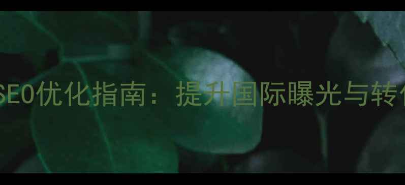 图片 江门外贸企业网站SEO优化指南：提升国际曝光与转化率的5大核心策略