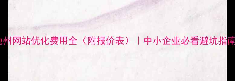 图片 池州网站优化费用全（附报价表）｜中小企业必看避坑指南2