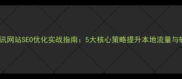 图片 沁阳资讯网站SEO优化实战指南：5大核心策略提升本地流量与转化率2