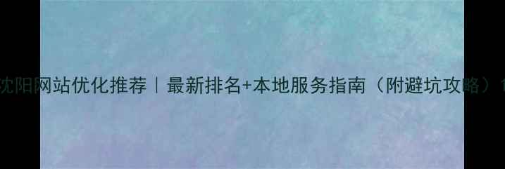 图片 沈阳网站优化推荐｜最新排名+本地服务指南（附避坑攻略）1
