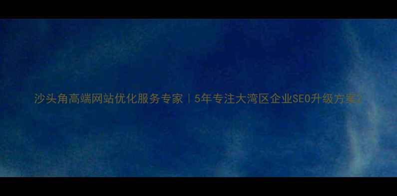 图片 沙头角高端网站优化服务专家｜5年专注大湾区企业SEO升级方案2