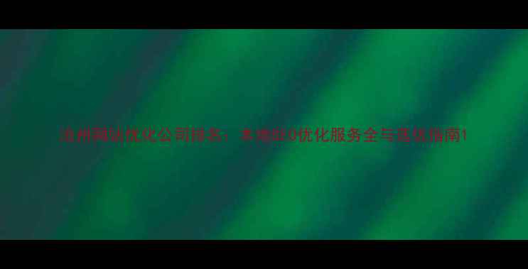 图片 沧州网站优化公司排名：本地SEO优化服务全与选优指南1