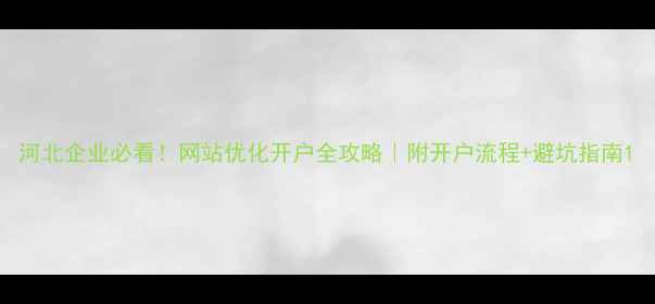 图片 河北企业必看！网站优化开户全攻略｜附开户流程+避坑指南1