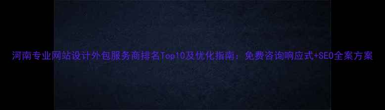 图片 河南专业网站设计外包服务商排名Top10及优化指南：免费咨询响应式+SEO全案方案