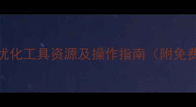图片 河南本地SEO优化工具资源及操作指南（附免费工具清单）2