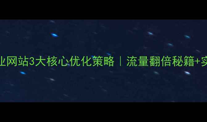 图片 河池企业网站3大核心优化策略｜流量翻倍秘籍+实操案例