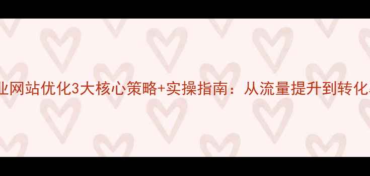 图片 河池企业网站优化3大核心策略+实操指南：从流量提升到转化率翻倍2