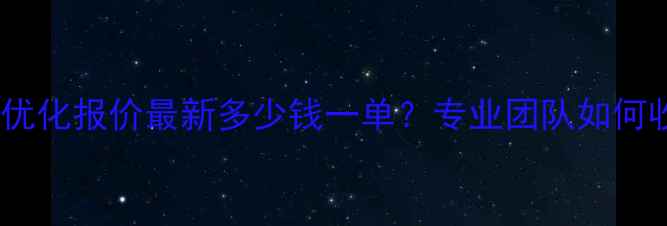 图片 河池网站优化报价最新多少钱一单？专业团队如何收费？全1