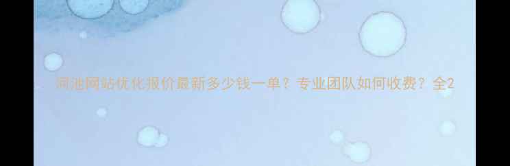 图片 河池网站优化报价最新多少钱一单？专业团队如何收费？全2