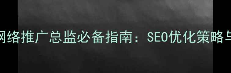 图片 河源企业网络推广总监必备指南：SEO优化策略与实战案例
