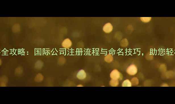 图片 注册国际公司名字全攻略：国际公司注册流程与命名技巧，助您轻松开启全球化业务