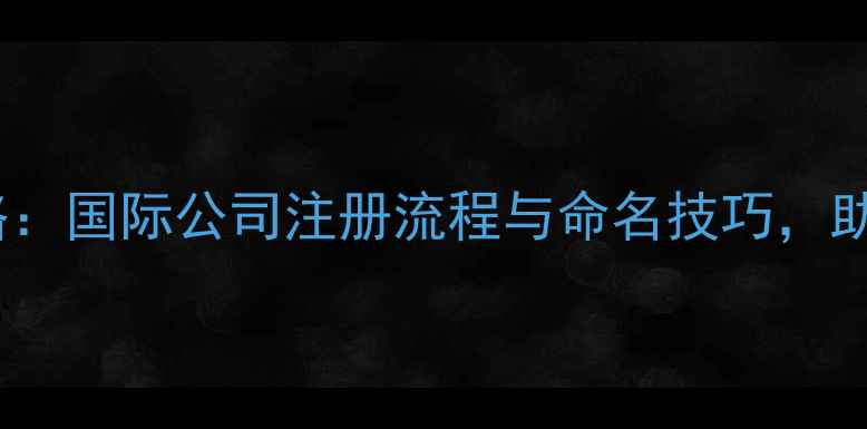 图片 注册国际公司名字全攻略：国际公司注册流程与命名技巧，助您轻松开启全球化业务1