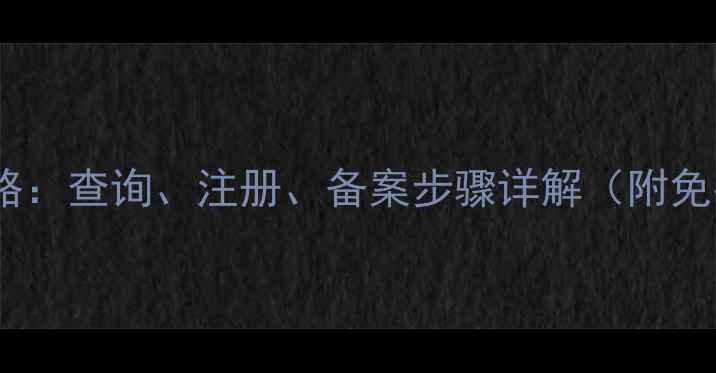 图片 注册域名全攻略：查询、注册、备案步骤详解（附免费工具推荐）2