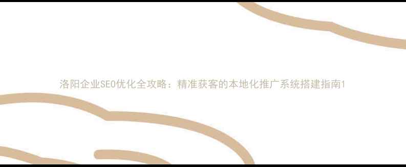 图片 洛阳企业SEO优化全攻略：精准获客的本地化推广系统搭建指南1