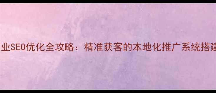 图片 洛阳企业SEO优化全攻略：精准获客的本地化推广系统搭建指南2