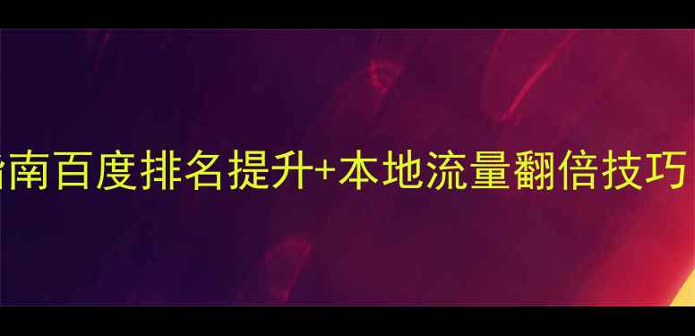 图片 洪江网站优化指南百度排名提升+本地流量翻倍技巧（附实操案例）