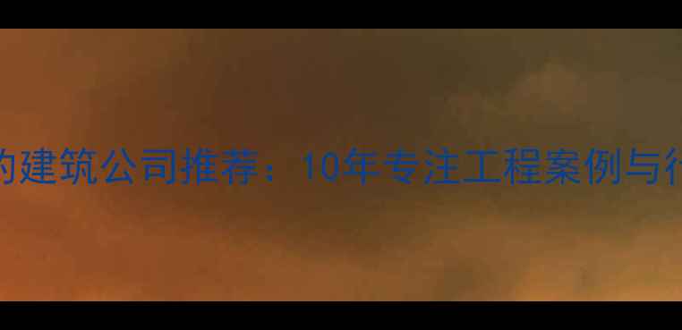 图片 济南口碑最好的建筑公司推荐：10年专注工程案例与行业认证全指南