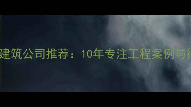 图片 济南口碑最好的建筑公司推荐：10年专注工程案例与行业认证全指南2