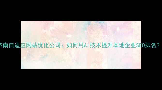 图片 济南自适应网站优化公司：如何用AI技术提升本地企业SEO排名？2