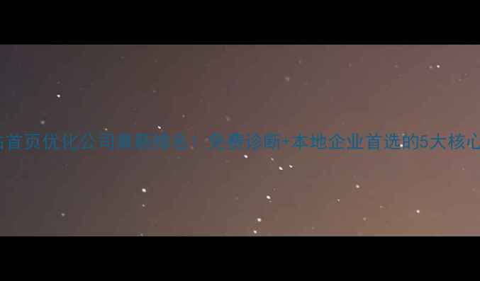 图片 海沧区网站首页优化公司最新排名！免费诊断+本地企业首选的5大核心优化技巧2