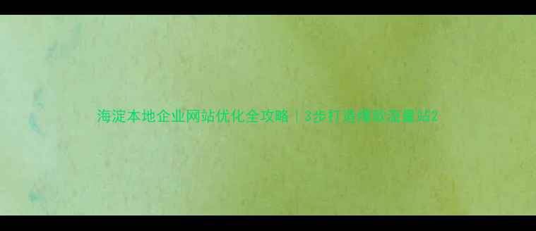 图片 海淀本地企业网站优化全攻略｜3步打造爆款流量站2