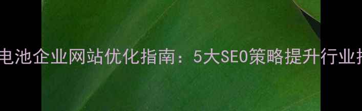 图片 淄博电池企业网站优化指南：5大SEO策略提升行业排名1