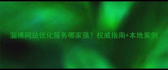 图片 淄博网站优化服务哪家强？权威指南+本地案例