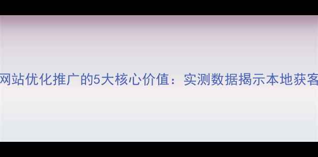 图片 淮南企业网站优化推广的5大核心价值：实测数据揭示本地获客增长路径